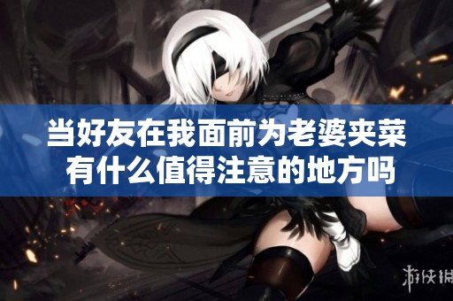 当好友在我面前为老婆夹菜 有什么值得注意的地方吗