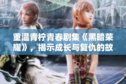 重温青柠青春剧集《黑暗荣耀》，揭示成长与复仇的故事