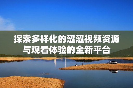 探索多样化的涩涩视频资源与观看体验的全新平台