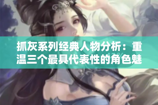 抓灰系列经典人物分析：重温三个最具代表性的角色魅力