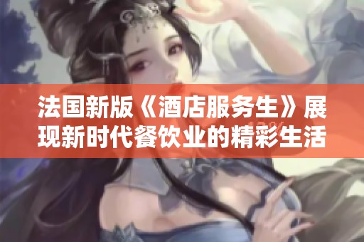 法国新版《酒店服务生》展现新时代餐饮业的精彩生活与挑战