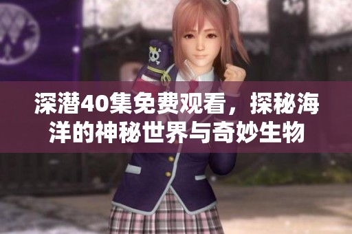深潜40集免费观看，探秘海洋的神秘世界与奇妙生物
