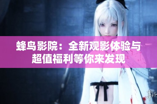 蜂鸟影院：全新观影体验与超值福利等你来发现