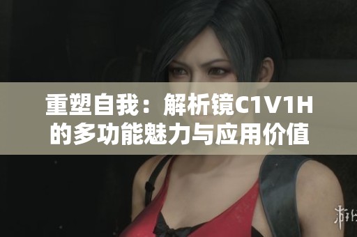 重塑自我：解析镜C1V1H的多功能魅力与应用价值