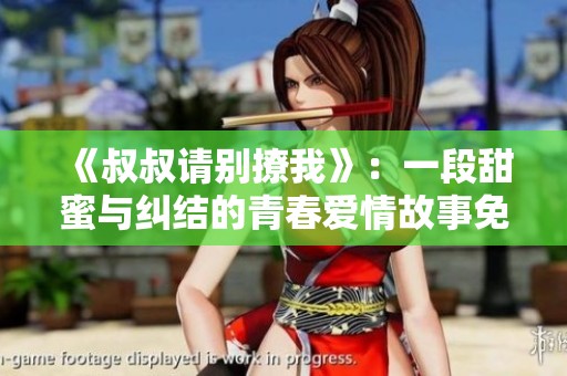 《叔叔请别撩我》：一段甜蜜与纠结的青春爱情故事免费畅享