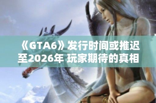 《GTA6》发行时间或推迟至2026年 玩家期待的真相分析