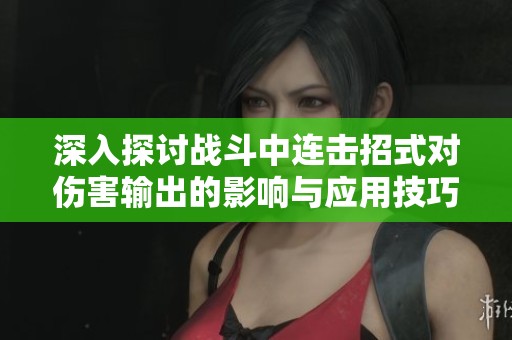 深入探讨战斗中连击招式对伤害输出的影响与应用技巧