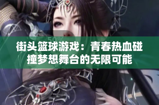 街头篮球游戏：青春热血碰撞梦想舞台的无限可能