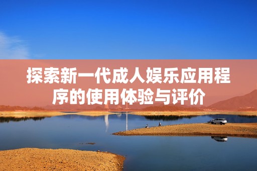 探索新一代成人娱乐应用程序的使用体验与评价