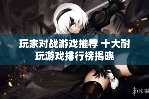 玩家对战游戏推荐 十大耐玩游戏排行榜揭晓