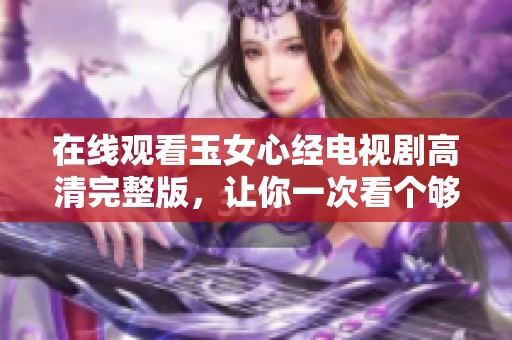 在线观看玉女心经电视剧高清完整版，让你一次看个够