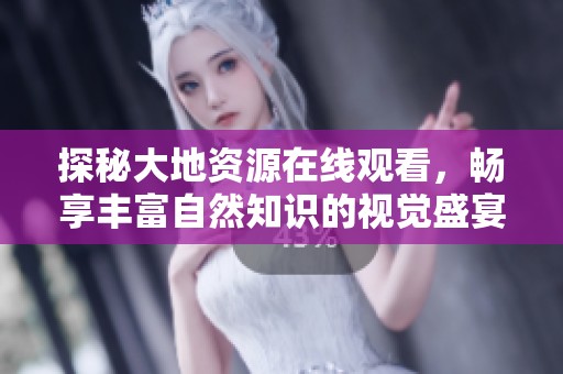 探秘大地资源在线观看，畅享丰富自然知识的视觉盛宴
