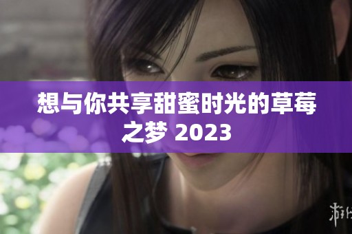 想与你共享甜蜜时光的草莓之梦 2023