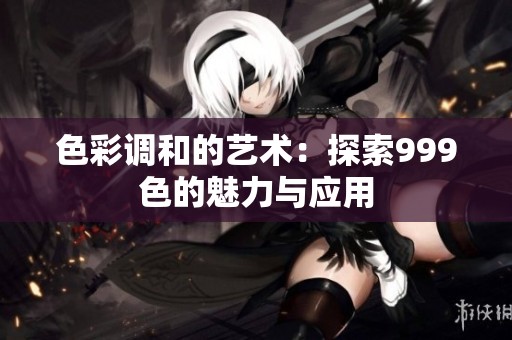 色彩调和的艺术：探索999色的魅力与应用