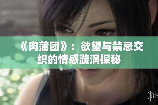 《肉蒲团》：欲望与禁忌交织的情感漩涡探秘
