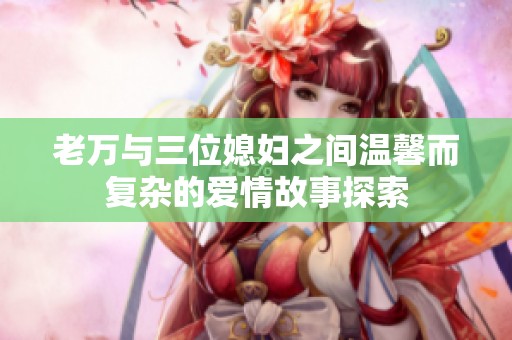 老万与三位媳妇之间温馨而复杂的爱情故事探索