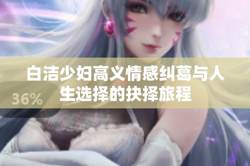 白洁少妇高义情感纠葛与人生选择的抉择旅程