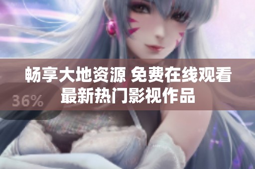 畅享大地资源 免费在线观看最新热门影视作品