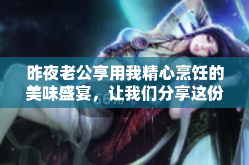 昨夜老公享用我精心烹饪的美味盛宴，让我们分享这份美好时光