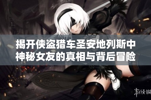 揭开侠盗猎车圣安地列斯中神秘女友的真相与背后冒险故事