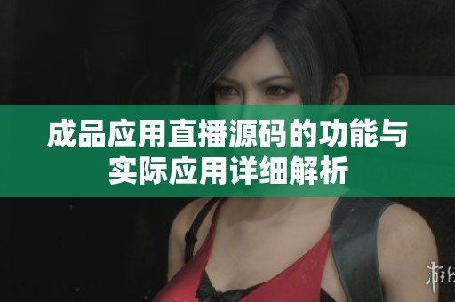 成品应用直播源码的功能与实际应用详细解析