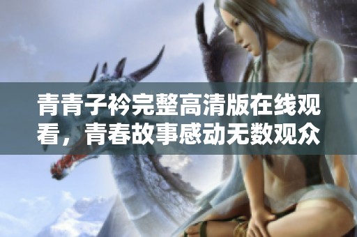青青子衿完整高清版在线观看，青春故事感动无数观众