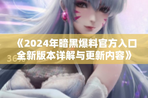 《2024年暗黑爆料官方入口全新版本详解与更新内容》