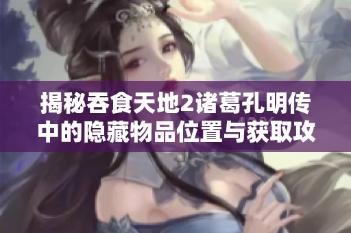 揭秘吞食天地2诸葛孔明传中的隐藏物品位置与获取攻略