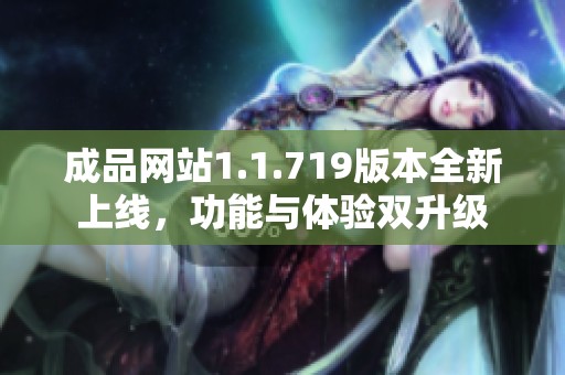 成品网站1.1.719版本全新上线，功能与体验双升级