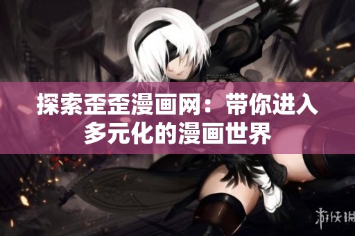 探索歪歪漫画网：带你进入多元化的漫画世界