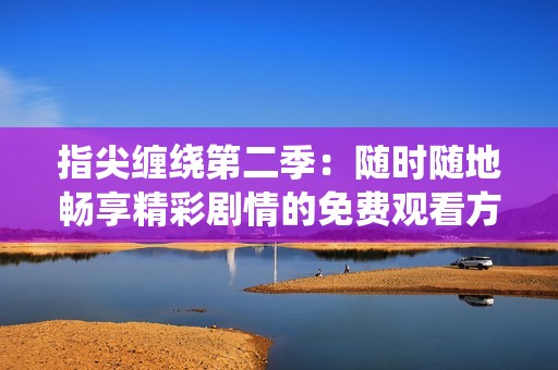 指尖缠绕第二季：随时随地畅享精彩剧情的免费观看方式