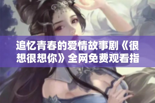 追忆青春的爱情故事剧《很想很想你》全网免费观看指南