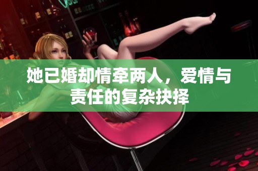 她已婚却情牵两人，爱情与责任的复杂抉择