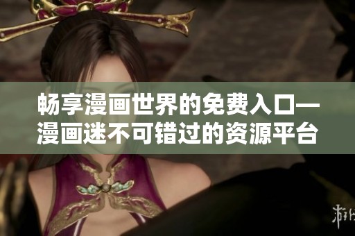 畅享漫画世界的免费入口—漫画迷不可错过的资源平台