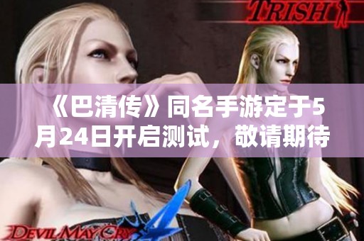 《巴清传》同名手游定于5月24日开启测试，敬请期待！