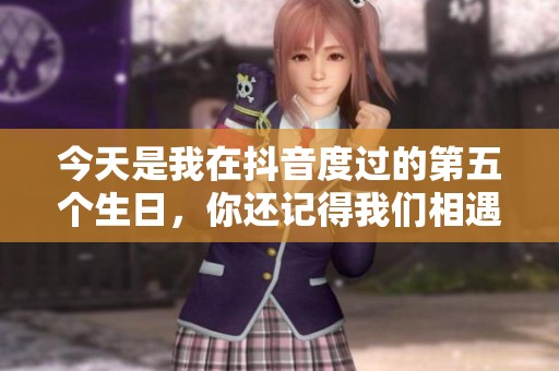 今天是我在抖音度过的第五个生日，你还记得我们相遇的年份吗