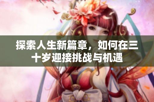 探索人生新篇章，如何在三十岁迎接挑战与机遇