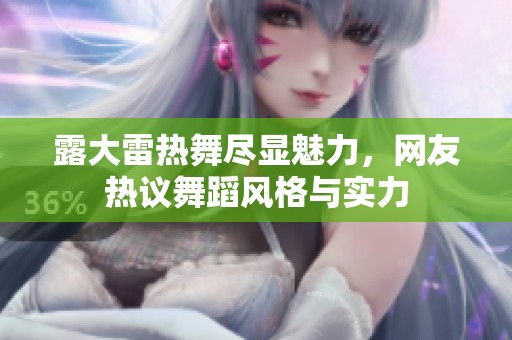 露大雷热舞尽显魅力，网友热议舞蹈风格与实力