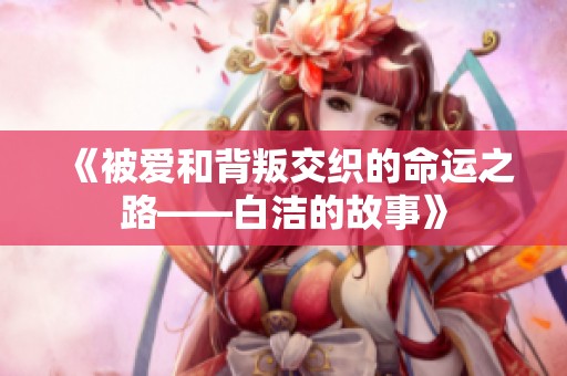 《被爱和背叛交织的命运之路——白洁的故事》