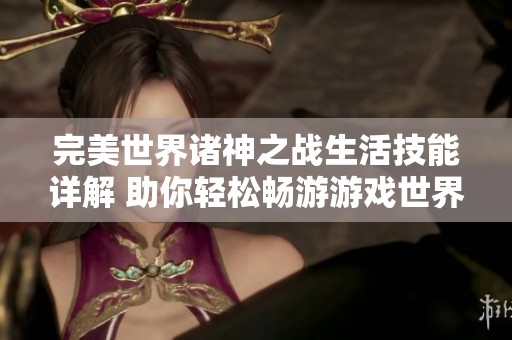 完美世界诸神之战生活技能详解 助你轻松畅游游戏世界