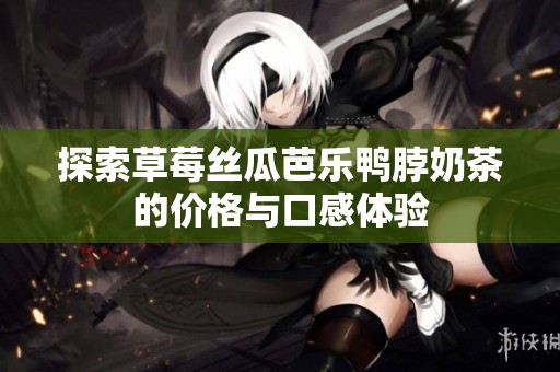 探索草莓丝瓜芭乐鸭脖奶茶的价格与口感体验