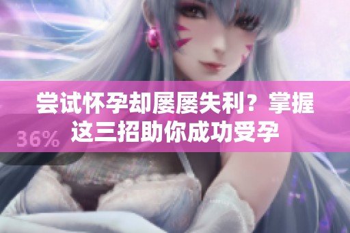 尝试怀孕却屡屡失利？掌握这三招助你成功受孕