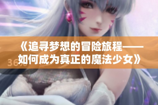 《追寻梦想的冒险旅程——如何成为真正的魔法少女》