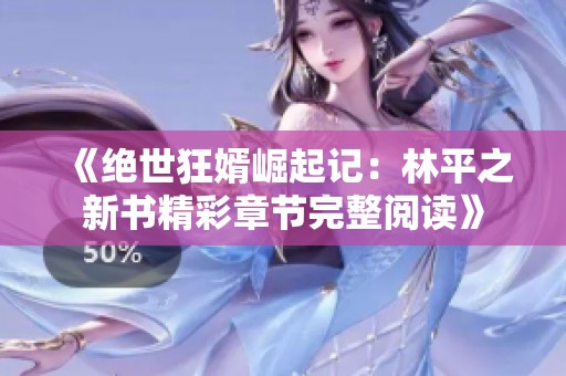 《绝世狂婿崛起记：林平之新书精彩章节完整阅读》