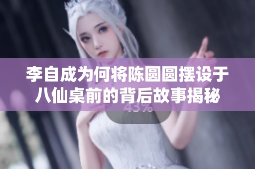李自成为何将陈圆圆摆设于八仙桌前的背后故事揭秘