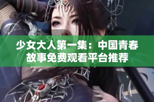 少女大人第一集：中国青春故事免费观看平台推荐