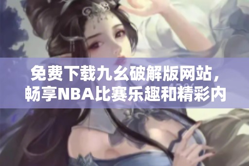 免费下载九幺破解版网站，畅享NBA比赛乐趣和精彩内容