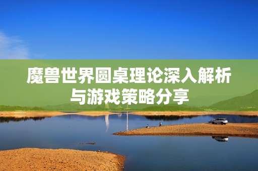 魔兽世界圆桌理论深入解析与游戏策略分享