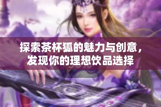 探索茶杯狐的魅力与创意，发现你的理想饮品选择