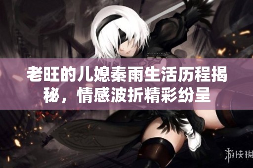 老旺的儿媳秦雨生活历程揭秘，情感波折精彩纷呈